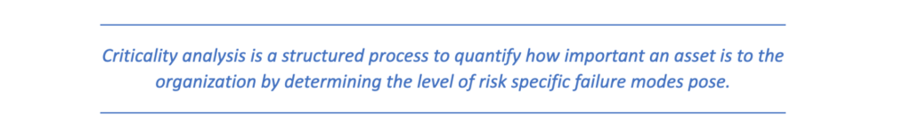 criticality analysis is a structured process to quantify how important an asset is to the organization by determining the level of risk specific failure modes pose